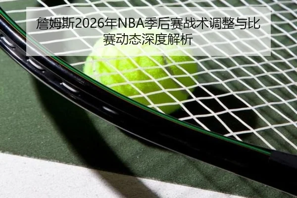 詹姆斯2026年NBA季后赛战术调整与比赛动态深度解析