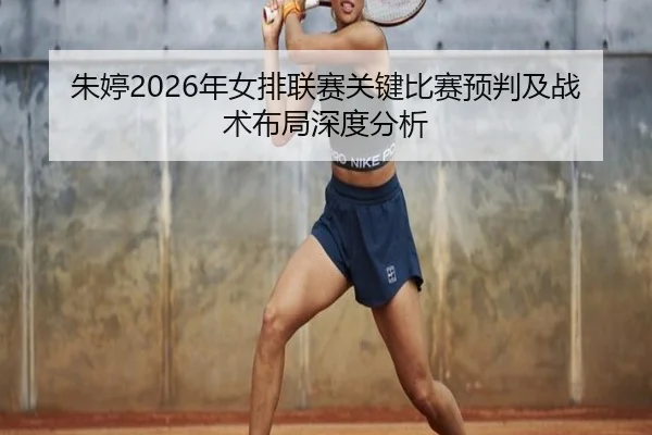 朱婷2026年女排联赛关键比赛预判及战术布局深度分析