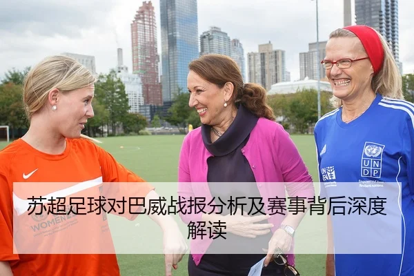 苏超足球对巴威战报分析及赛事背后深度解读